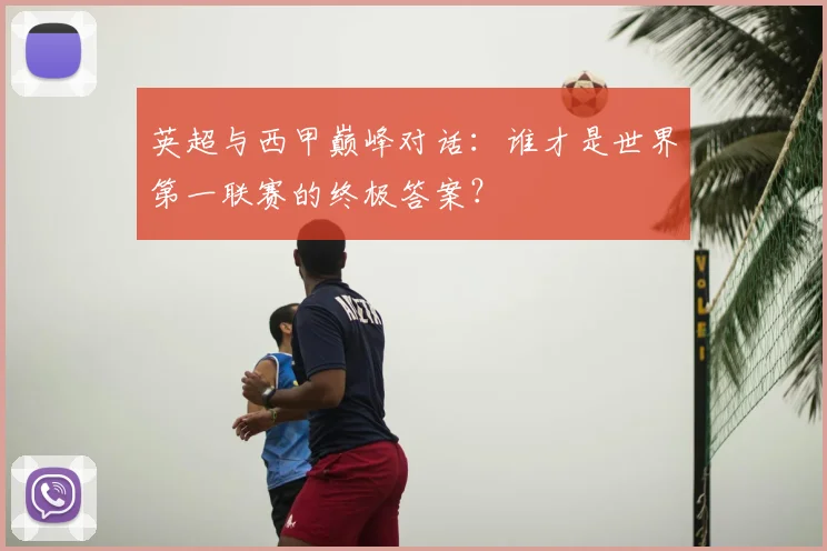 英超与西甲巅峰对话:谁才是世界第一联赛的终极答案?