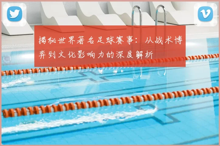 揭秘世界著名足球赛事：从战术博弈到文化影响力的深度解析