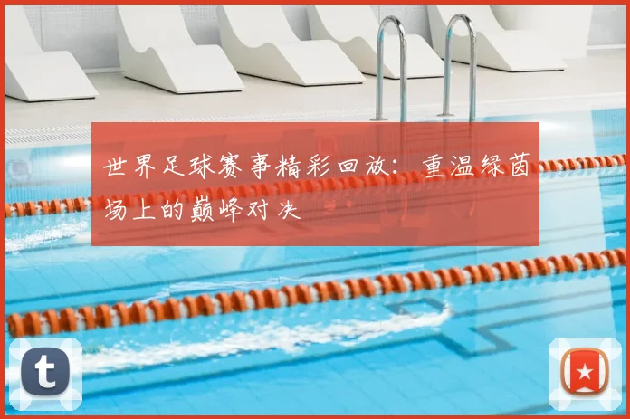 世界足球赛事精彩回放：重温绿茵场上的巅峰对决