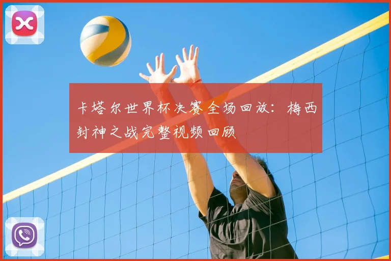 卡塔尔世界杯决赛全场回放：梅西封神之战完整视频回顾