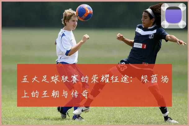 五大足球联赛的荣耀征途：绿茵场上的王朝与传奇