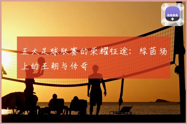 五大足球联赛的荣耀征途:绿茵场上的王朝与传奇