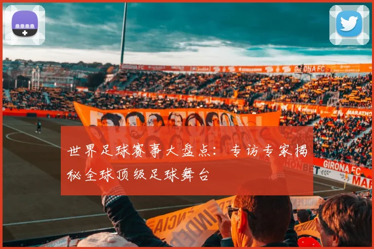 世界足球赛事大盘点:专访专家揭秘全球顶级足球舞台