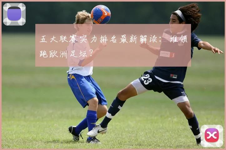五大联赛实力排名最新解读：谁领跑欧洲足坛？