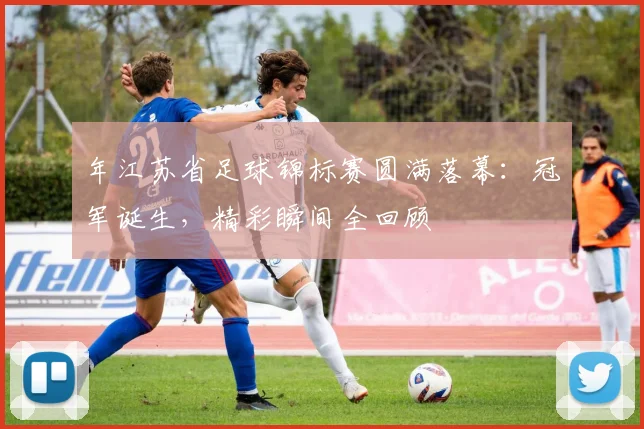 年江苏省足球锦标赛圆满落幕:冠军诞生,精彩瞬间全回顾