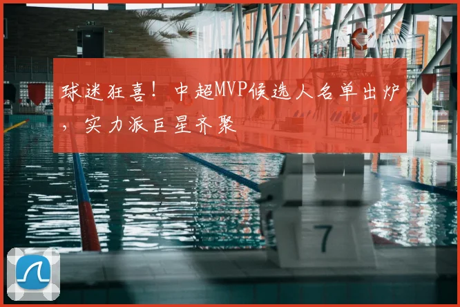 球迷狂喜！中超MVP候选人名单出炉，实力派巨星齐聚