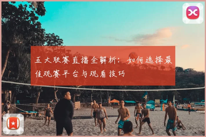 五大联赛直播全解析:如何选择最佳观赛平台与观看技巧