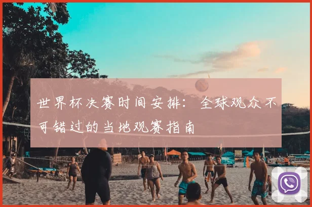 世界杯决赛时间安排:全球观众不可错过的当地观赛指南