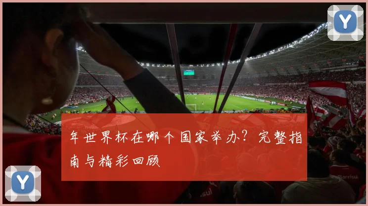 年世界杯在哪个国家举办?完整指南与精彩回顾