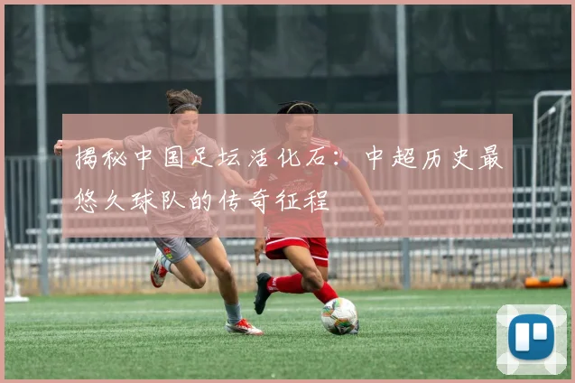 揭秘中国足坛活化石:中超历史最悠久球队的传奇征程