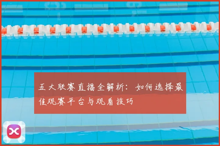 五大联赛直播全解析：如何选择最佳观赛平台与观看技巧