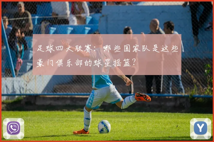 足球四大联赛:哪些国家队是这些豪门俱乐部的球星摇篮?