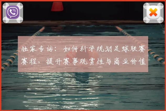 独家专访：如何科学规划足球联赛赛程，提升赛事观赏性与商业价值
