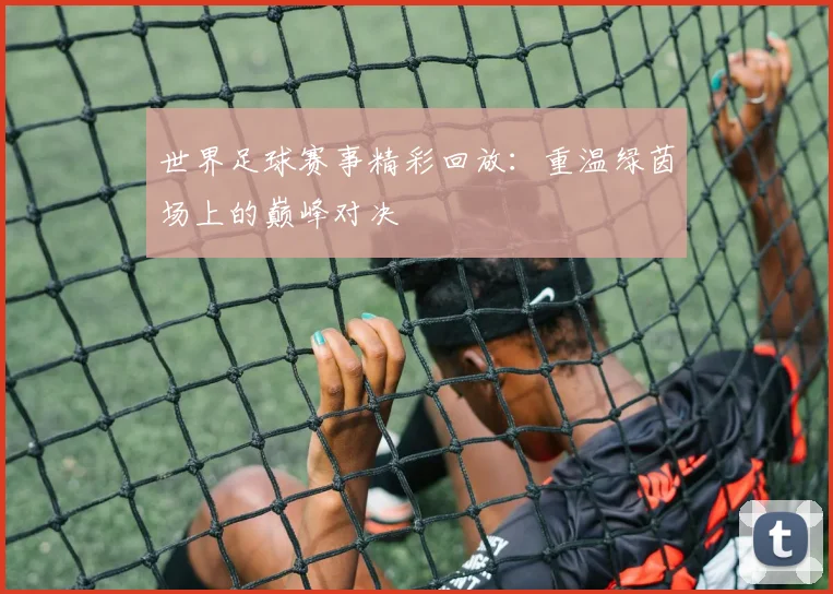世界足球赛事精彩回放:重温绿茵场上的巅峰对决