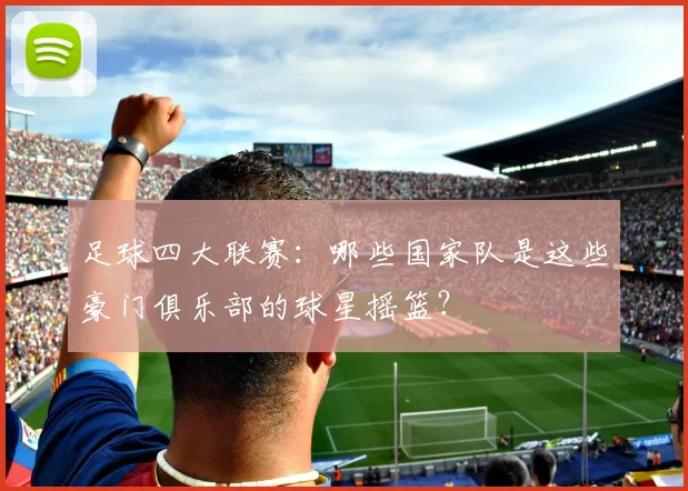足球四大联赛:哪些国家队是这些豪门俱乐部的球星摇篮?