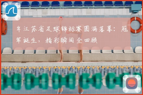 年江苏省足球锦标赛圆满落幕:冠军诞生,精彩瞬间全回顾