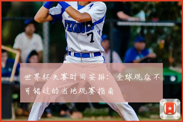 世界杯决赛时间安排:全球观众不可错过的当地观赛指南